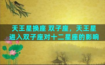 天王星换座 双子座，天王星进入双子座对十二星座的影响